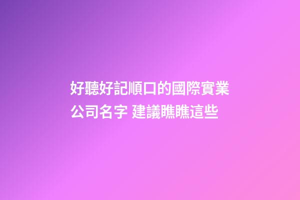 好聽好記順口的國際實業公司名字 建議瞧瞧這些-第1張-公司起名-玄機派